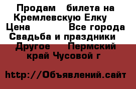 Продам 3 билета на Кремлевскую Елку. › Цена ­ 2 000 - Все города Свадьба и праздники » Другое   . Пермский край,Чусовой г.